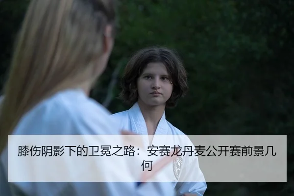 膝伤阴影下的卫冕之路：安赛龙丹麦公开赛前景几何